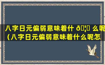 八字日元偏弱意味着什 🦊 么呢（八字日元偏弱意味着什么呢怎 🐟 么解释）